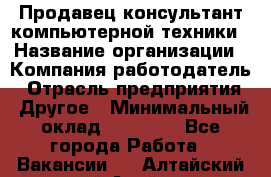 Продавец-консультант компьютерной техники › Название организации ­ Компания-работодатель › Отрасль предприятия ­ Другое › Минимальный оклад ­ 30 000 - Все города Работа » Вакансии   . Алтайский край,Алейск г.